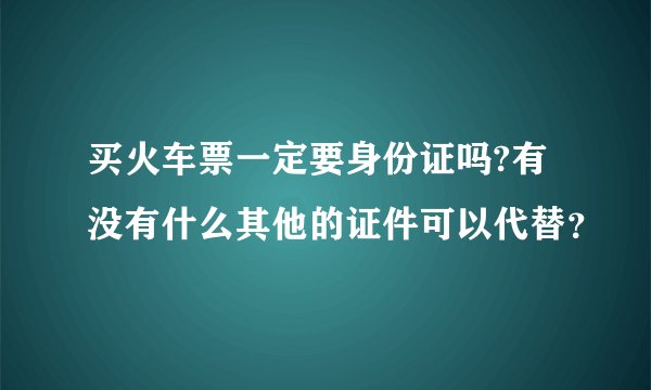 买火车票一定要身份证吗?有没有什么其他的证件可以代替？