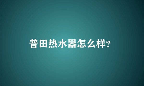 普田热水器怎么样？