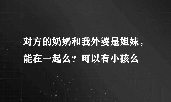 对方的奶奶和我外婆是姐妹，能在一起么？可以有小孩么