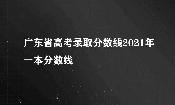 广东省高考录取分数线2021年一本分数线