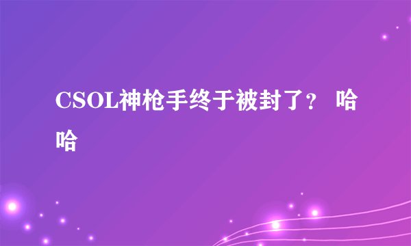 CSOL神枪手终于被封了？ 哈哈