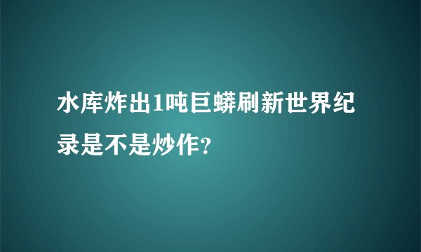 水库炸出1吨巨蟒刷新世界纪录是不是炒作？