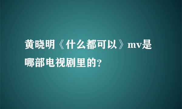 黄晓明《什么都可以》mv是哪部电视剧里的？