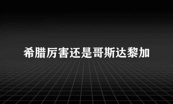 希腊厉害还是哥斯达黎加