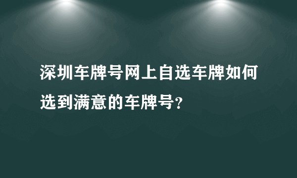 深圳车牌号网上自选车牌如何选到满意的车牌号？