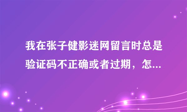 我在张子健影迷网留言时总是验证码不正确或者过期，怎么办啊，急死了，谁能帮帮我啊？