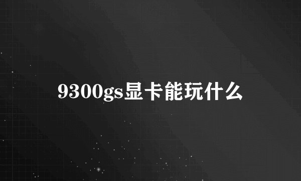 9300gs显卡能玩什么