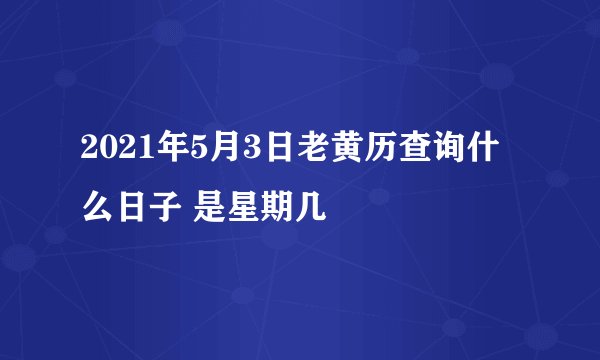 2021年5月3日老黄历查询什么日子 是星期几