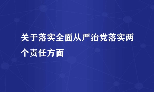 关于落实全面从严治党落实两个责任方面