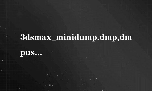 3dsmax_minidump.dmp,dmpuserinfo.xml,dumpdata错误报告怎么解决