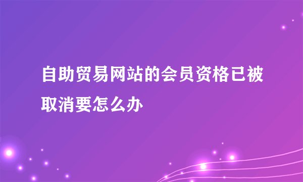 自助贸易网站的会员资格已被取消要怎么办