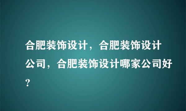 合肥装饰设计，合肥装饰设计公司，合肥装饰设计哪家公司好？
