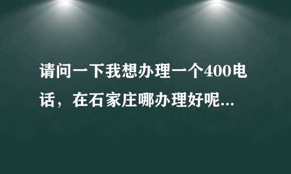 请问一下我想办理一个400电话，在石家庄哪办理好呢？？想要便宜有保障的。