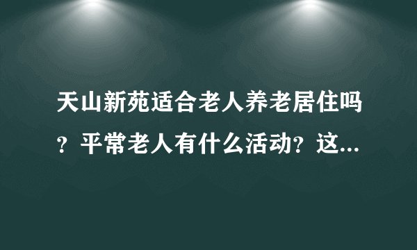 天山新苑适合老人养老居住吗？平常老人有什么活动？这个小区老年人多吗？