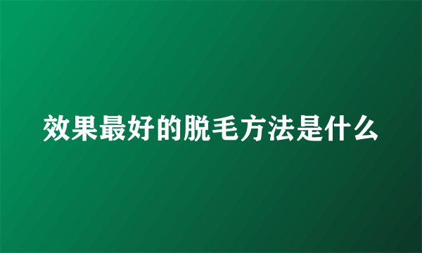 效果最好的脱毛方法是什么