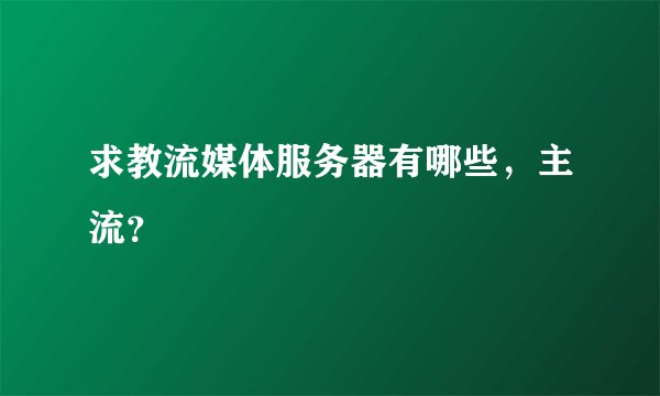 求教流媒体服务器有哪些，主流？