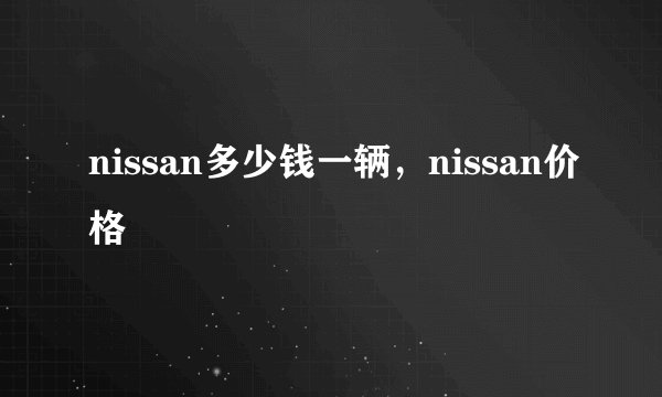 nissan多少钱一辆，nissan价格