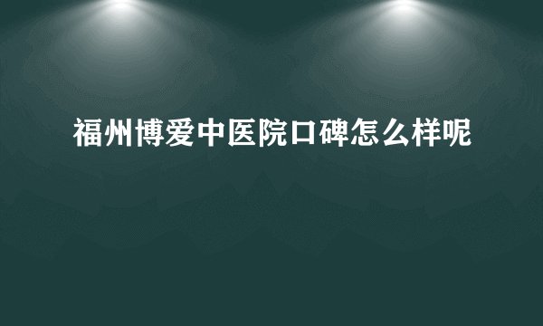 福州博爱中医院口碑怎么样呢