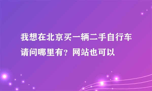 我想在北京买一辆二手自行车请问哪里有？网站也可以