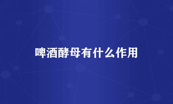 啤酒酵母有什么作用