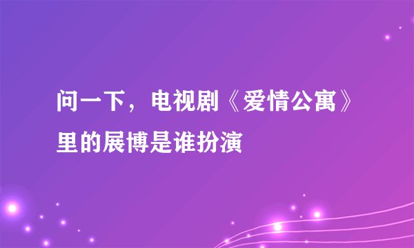 问一下，电视剧《爱情公寓》里的展博是谁扮演