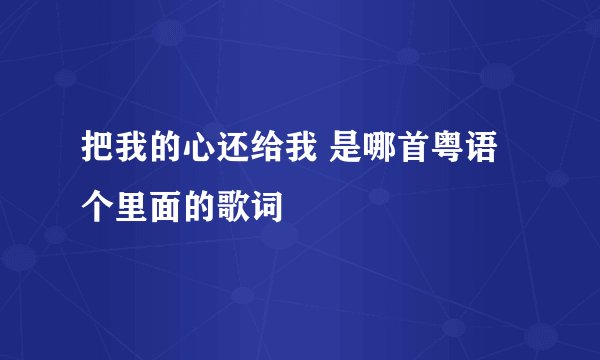 把我的心还给我 是哪首粤语个里面的歌词
