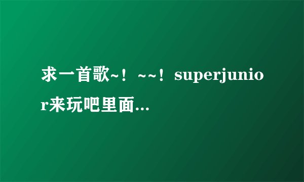求一首歌~！~~！superjunior来玩吧里面奎贤唱的~