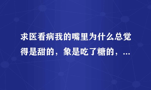 求医看病我的嘴里为什么总觉得是甜的，象是吃了糖的，...