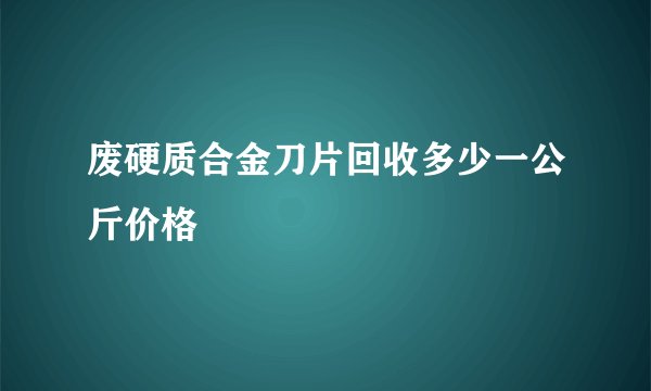 废硬质合金刀片回收多少一公斤价格