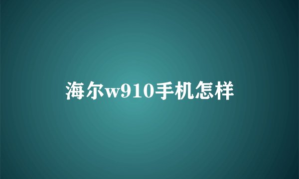 海尔w910手机怎样