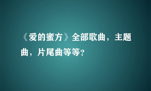 《爱的蜜方》全部歌曲，主题曲，片尾曲等等？