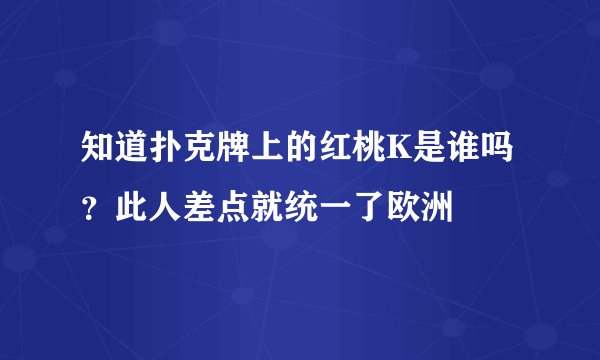 知道扑克牌上的红桃K是谁吗？此人差点就统一了欧洲