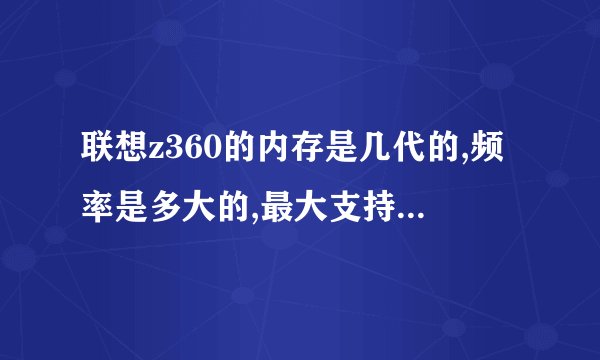联想z360的内存是几代的,频率是多大的,最大支持几个G的内存