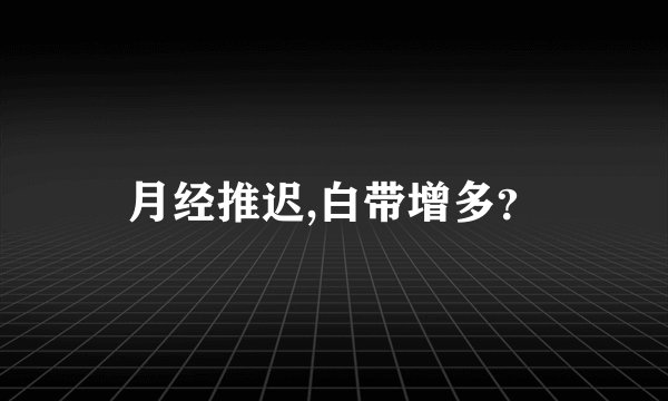 月经推迟,白带增多？