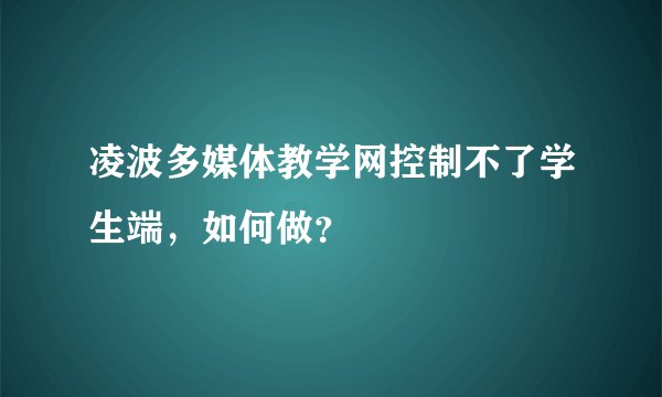 凌波多媒体教学网控制不了学生端，如何做？
