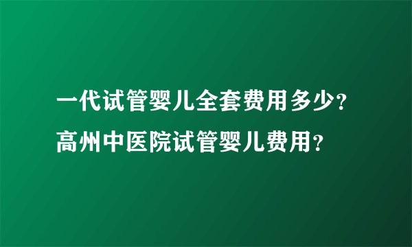 一代试管婴儿全套费用多少？高州中医院试管婴儿费用？