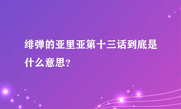 绯弹的亚里亚第十三话到底是什么意思？
