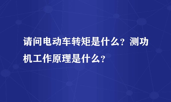 请问电动车转矩是什么？测功机工作原理是什么？