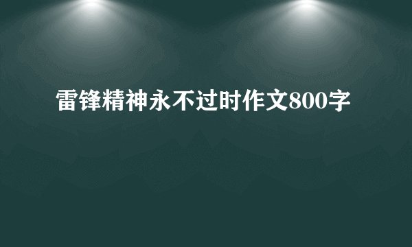 雷锋精神永不过时作文800字