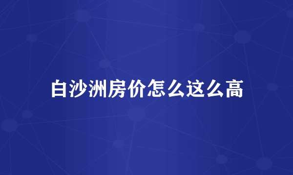 白沙洲房价怎么这么高