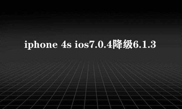 iphone 4s ios7.0.4降级6.1.3