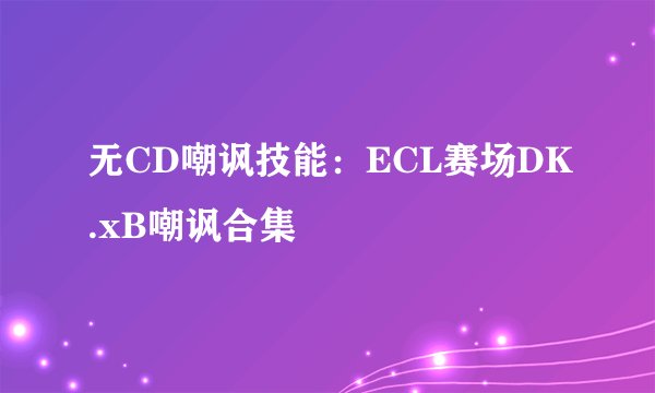 无CD嘲讽技能：ECL赛场DK.xB嘲讽合集