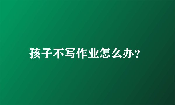 孩子不写作业怎么办？