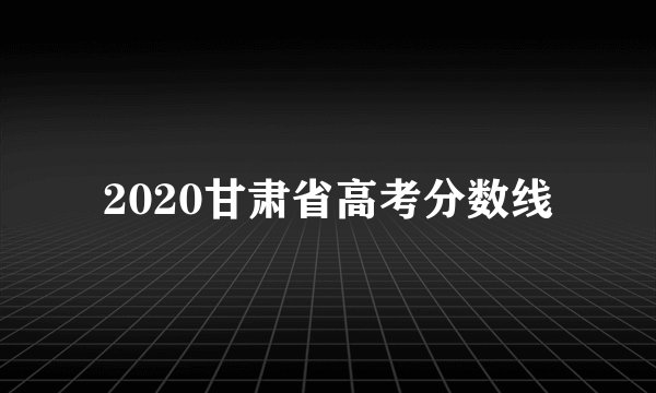 2020甘肃省高考分数线