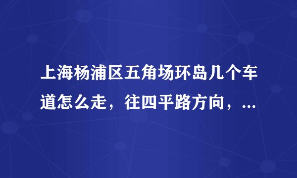 上海杨浦区五角场环岛几个车道怎么走，往四平路方向，第一次去不太明白，导航说的第三车道是哪根