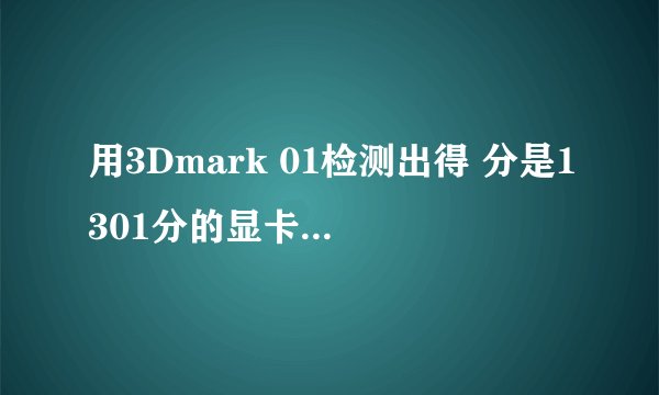 用3Dmark 01检测出得 分是1301分的显卡是什么级别的？