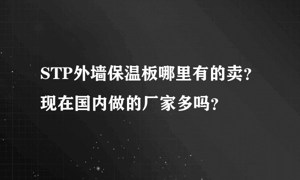 STP外墙保温板哪里有的卖？现在国内做的厂家多吗？