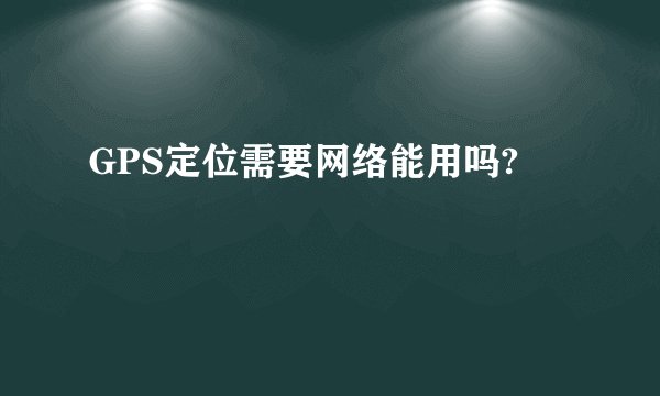 GPS定位需要网络能用吗?