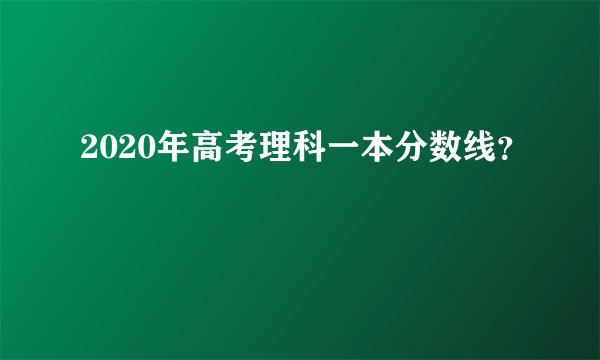 2020年高考理科一本分数线？