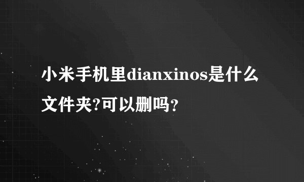 小米手机里dianxinos是什么文件夹?可以删吗？